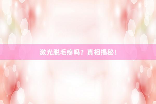 激光脱毛疼吗？真相揭秘！
